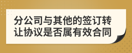 分公司與其他的簽訂轉(zhuǎn)讓協(xié)議是否屬有效合同