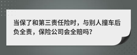 當(dāng)保了和第三責(zé)任險時，與別人撞車后負全責(zé)，保險公司會全賠嗎？