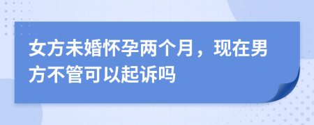 女方未婚懷孕兩個月，現(xiàn)在男方不管可以起訴嗎