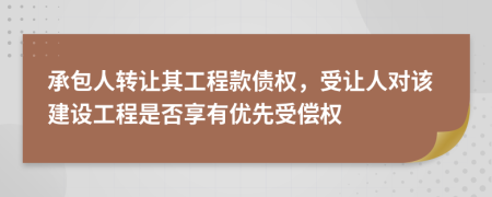 承包人轉(zhuǎn)讓其工程款債權(quán)，受讓人對該建設(shè)工程是否享有優(yōu)先受償權(quán)