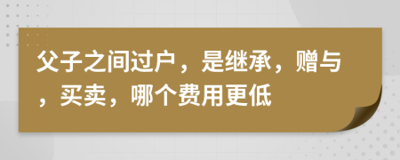 父子之間過(guò)戶，是繼承，贈(zèng)與，買(mǎi)賣(mài)，哪個(gè)費(fèi)用更低
