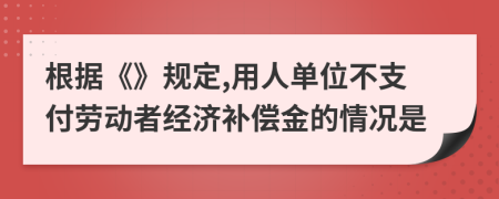 根據(jù)《》規(guī)定,用人單位不支付勞動者經(jīng)濟(jì)補償金的情況是