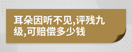 耳朵因聽不見,評(píng)殘九級(jí),可賠償多少錢