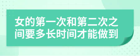 女的第一次和第二次之間要多長(zhǎng)時(shí)間才能做到