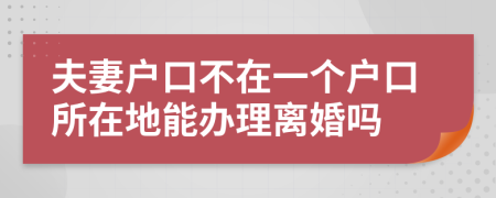 夫妻戶(hù)口不在一個(gè)戶(hù)口所在地能辦理離婚嗎