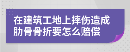 在建筑工地上摔傷造成肋骨骨折要怎么賠償
