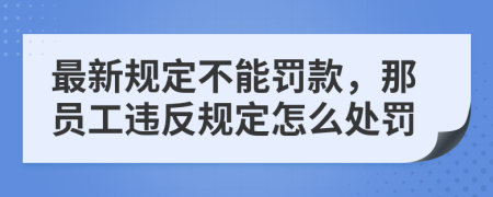 最新規(guī)定不能罰款，那員工違反規(guī)定怎么處罰