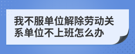 我不服單位解除勞動(dòng)關(guān)系單位不上班怎么辦