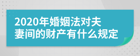 2020年婚姻法對(duì)夫妻間的財(cái)產(chǎn)有什么規(guī)定