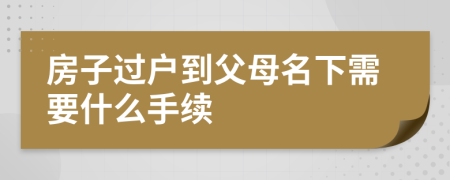 房子過戶到父母名下需要什么手續(xù)