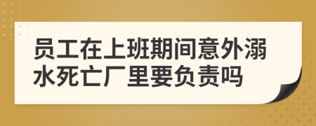 員工在上班期間意外溺水死亡廠里要負(fù)責(zé)嗎