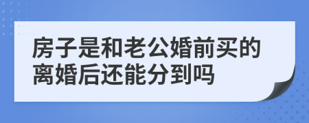 房子是和老公婚前買的離婚后還能分到嗎
