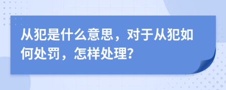 從犯是什么意思，對于從犯如何處罰，怎樣處理？