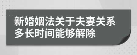 新婚姻法關于夫妻關系多長時間能夠解除