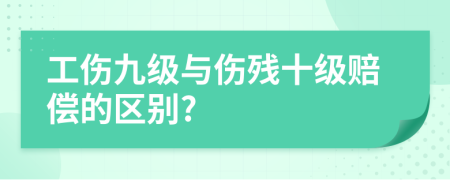 工傷九級(jí)與傷殘十級(jí)賠償?shù)膮^(qū)別?