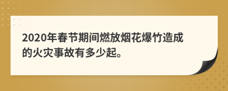 2020年春節(jié)期間燃放煙花爆竹造成的火災事故有多少起。