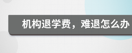 機構(gòu)退學(xué)費，難退怎么辦