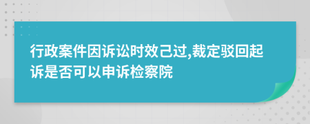 行政案件因訴訟時(shí)效己過,裁定駁回起訴是否可以申訴檢察院