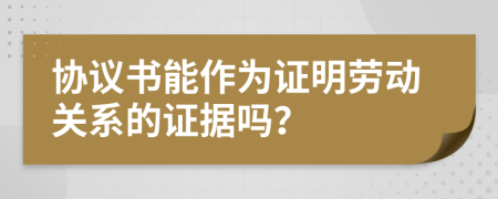 協(xié)議書能作為證明勞動關(guān)系的證據(jù)嗎？