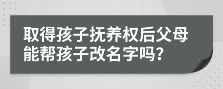 取得孩子撫養(yǎng)權(quán)后父母能幫孩子改名字嗎？