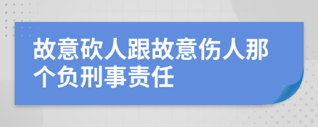 故意砍人跟故意傷人那個負(fù)刑事責(zé)任