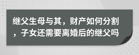繼父生母與其，財產(chǎn)如何分割，子女還需要離婚后的繼父嗎