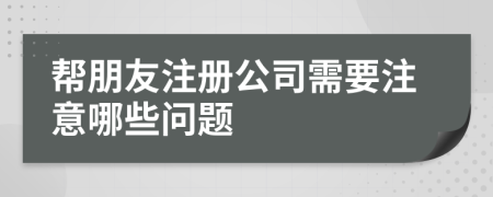 幫朋友注冊(cè)公司需要注意哪些問(wèn)題