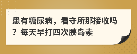 患有糖尿病，看守所那接收嗎？每天早打四次胰島素