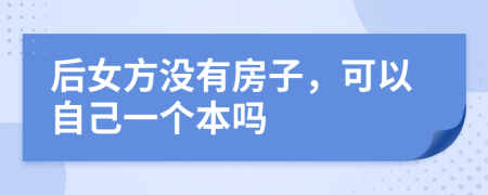 后女方?jīng)]有房子，可以自己一個本嗎