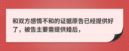 和雙方感情不和的證據(jù)原告已經(jīng)提供好了，被告主要需提供婚后，