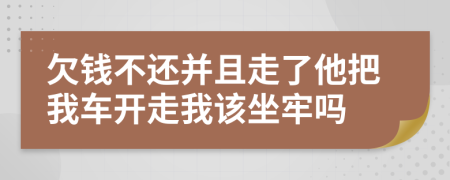 欠錢不還并且走了他把我車開走我該坐牢嗎