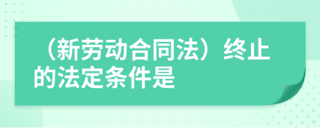 （新勞動合同法）終止的法定條件是