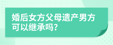 婚后女方父母遺產(chǎn)男方可以繼承嗎？