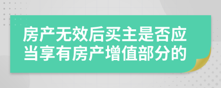 房產(chǎn)無(wú)效后買主是否應(yīng)當(dāng)享有房產(chǎn)增值部分的