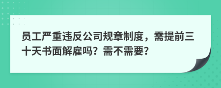 員工嚴(yán)重違反公司規(guī)章制度，需提前三十天書面解雇嗎？需不需要？
