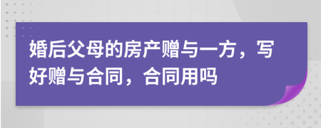 婚后父母的房產(chǎn)贈(zèng)與一方，寫好贈(zèng)與合同，合同用嗎