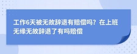 工作6天被無(wú)故辭退有賠償嗎？在上班無(wú)緣無(wú)故辭退了有嗎賠償