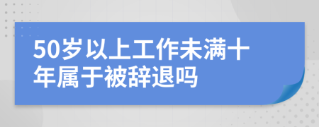 50歲以上工作未滿十年屬于被辭退嗎