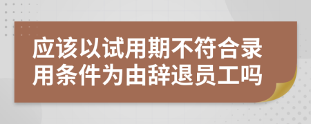應該以試用期不符合錄用條件為由辭退員工嗎