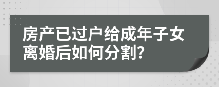 房產(chǎn)已過(guò)戶給成年子女離婚后如何分割？