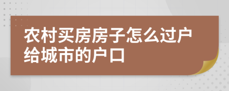 農(nóng)村買房房子怎么過戶給城市的戶口