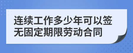 連續(xù)工作多少年可以簽無固定期限勞動合同