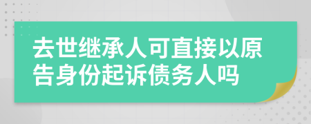 去世繼承人可直接以原告身份起訴債務(wù)人嗎