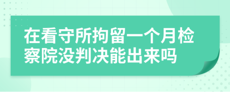 在看守所拘留一個月檢察院沒判決能出來嗎