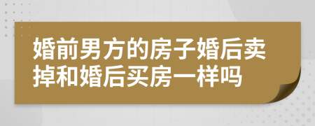 婚前男方的房子婚后賣掉和婚后買房一樣嗎