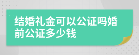 結(jié)婚禮金可以公證嗎婚前公證多少錢(qián)