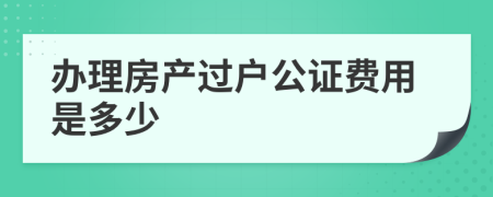 辦理房產(chǎn)過戶公證費用是多少