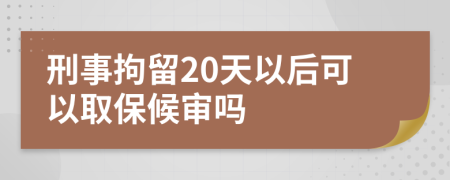 刑事拘留20天以后可以取保候審嗎