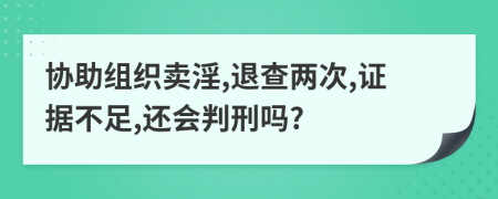 協(xié)助組織賣淫,退查兩次,證據(jù)不足,還會(huì)判刑嗎?