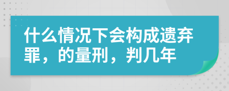 什么情況下會構成遺棄罪，的量刑，判幾年